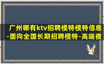 广州哪有ktv招聘模特模特信息-面向全国长期招聘模特-高端夜